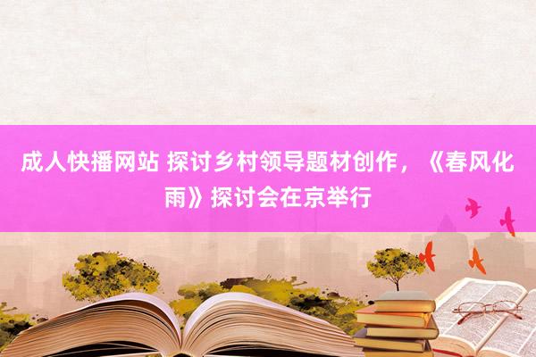 成人快播网站 探讨乡村领导题材创作，《春风化雨》探讨会在京举行