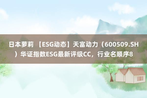 日本萝莉 【ESG动态】天富动力（600509.SH）华证指数ESG最新评级CC，行业名顺序8