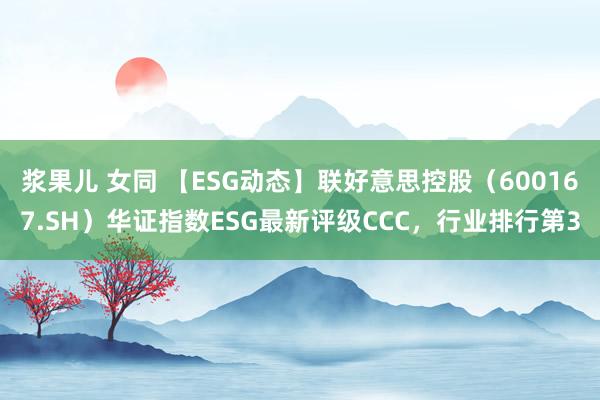 浆果儿 女同 【ESG动态】联好意思控股（600167.SH）华证指数ESG最新评级CCC，行业排行第3