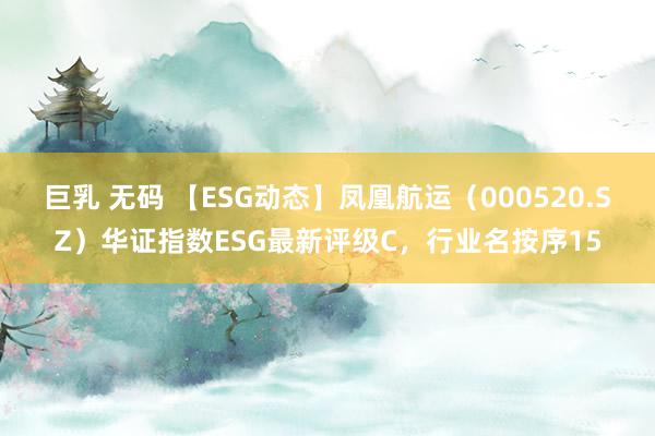 巨乳 无码 【ESG动态】凤凰航运（000520.SZ）华证指数ESG最新评级C，行业名按序15