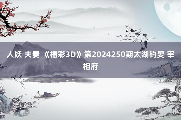 人妖 夫妻 《福彩3D》第2024250期太湖钓叟 宰相府