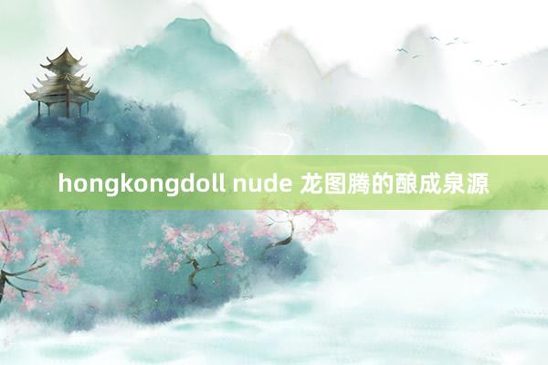 hongkongdoll nude 龙图腾的酿成泉源