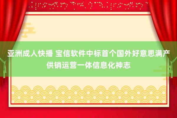 亚洲成人快播 宝信软件中标首个国外好意思满产供销运营一体信息化神志