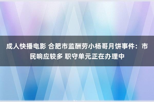 成人快播电影 合肥市监酬劳小杨哥月饼事件：市民响应较多 职守单元正在办理中