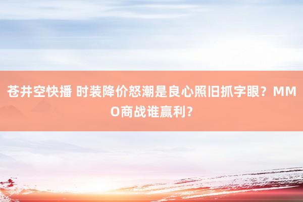 苍井空快播 时装降价怒潮是良心照旧抓字眼？MMO商战谁赢利？