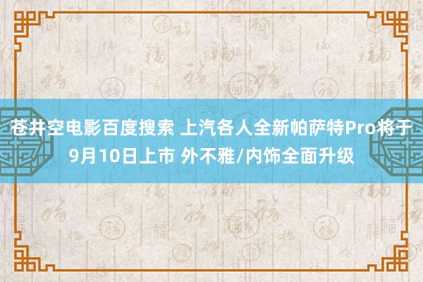 苍井空电影百度搜索 上汽各人全新帕萨特Pro将于9月10日上市 外不雅/内饰全面升级