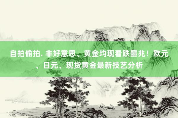 自拍偷拍. 非好意思、黄金均现看跌噩兆！欧元、日元、现货黄金最新技艺分析