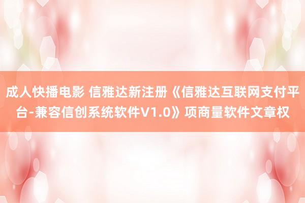 成人快播电影 信雅达新注册《信雅达互联网支付平台-兼容信创系统软件V1.0》项商量软件文章权