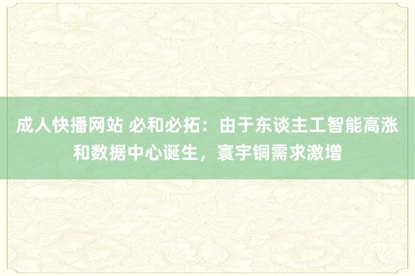 成人快播网站 必和必拓：由于东谈主工智能高涨和数据中心诞生，寰宇铜需求激增