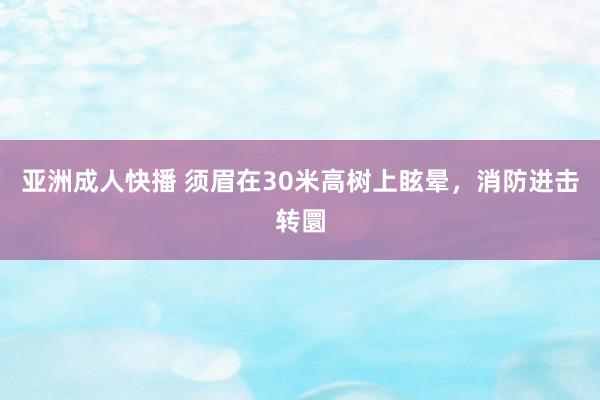 亚洲成人快播 须眉在30米高树上眩晕，消防进击转圜