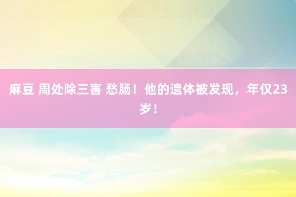 麻豆 周处除三害 愁肠！他的遗体被发现，年仅23岁！