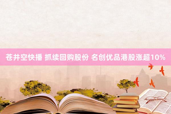 苍井空快播 抓续回购股份 名创优品港股涨超10%