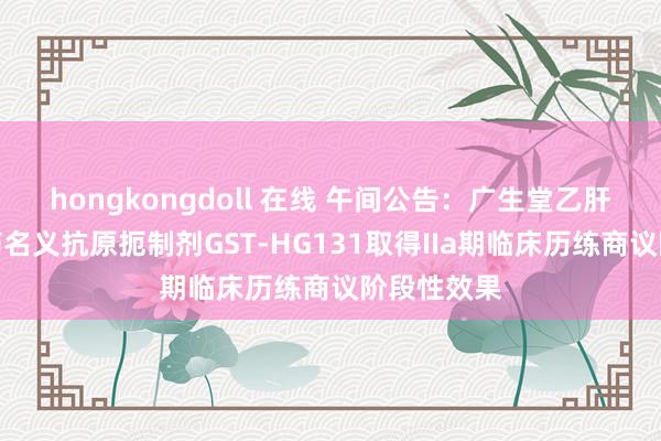 hongkongdoll 在线 午间公告：广生堂乙肝调节翻新药名义抗原扼制剂GST-HG131取得IIa期临床历练商议阶段性效果