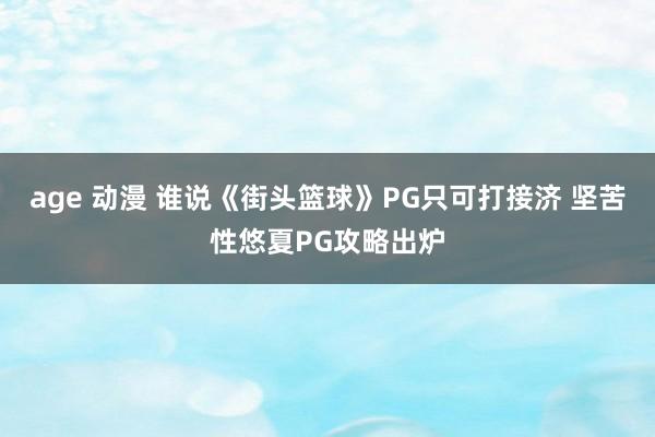 age 动漫 谁说《街头篮球》PG只可打接济 坚苦性悠夏PG攻略出炉