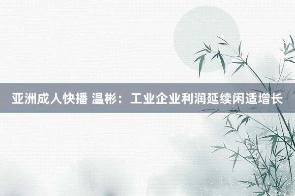 亚洲成人快播 温彬：工业企业利润延续闲适增长