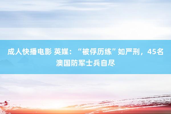 成人快播电影 英媒：“被俘历练”如严刑，45名澳国防军士兵自尽