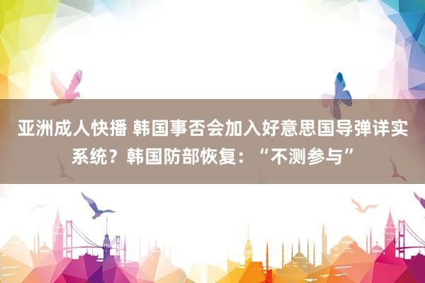 亚洲成人快播 韩国事否会加入好意思国导弹详实系统？韩国防部恢复：“不测参与”