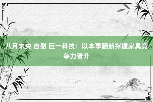 八月未央 自慰 巨一科技：以本事翻新撑握家具竞争力晋升