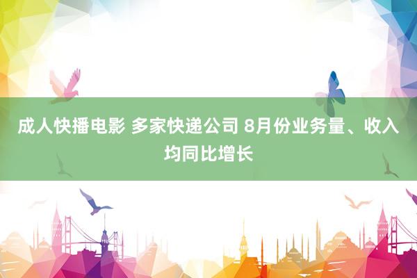 成人快播电影 多家快递公司 8月份业务量、收入均同比增长