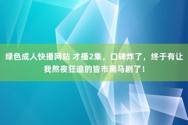 绿色成人快播网站 才播2集，口碑炸了，终于有让我熬夜狂追的皆市黑马剧了！