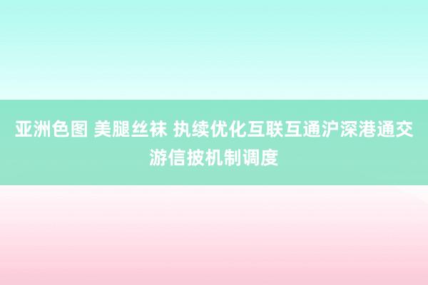 亚洲色图 美腿丝袜 执续优化互联互通沪深港通交游信披机制调度