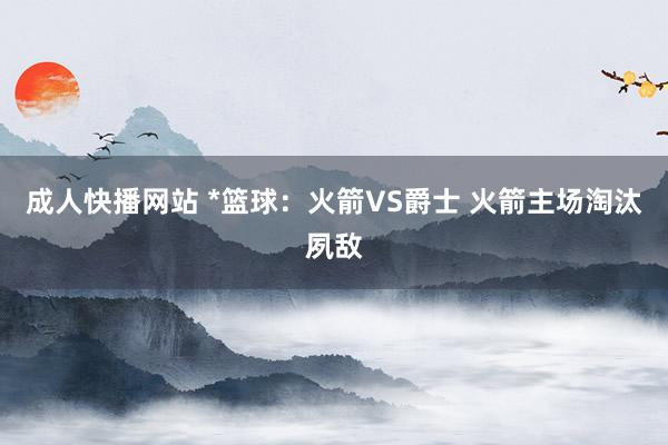 成人快播网站 *篮球：火箭VS爵士 火箭主场淘汰夙敌