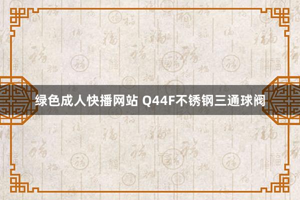 绿色成人快播网站 Q44F不锈钢三通球阀