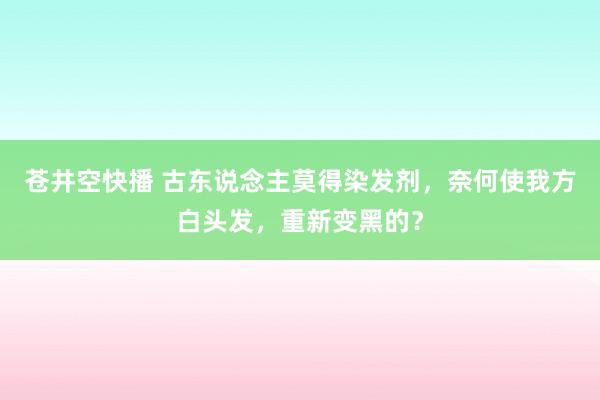 苍井空快播 古东说念主莫得染发剂，奈何使我方白头发，重新变黑的？