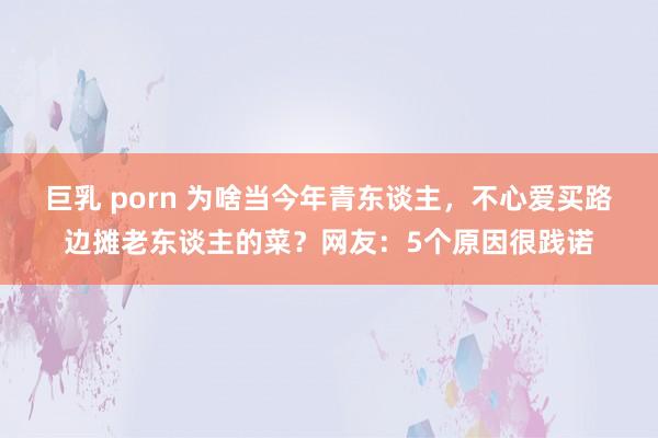 巨乳 porn 为啥当今年青东谈主，不心爱买路边摊老东谈主的菜？网友：5个原因很践诺