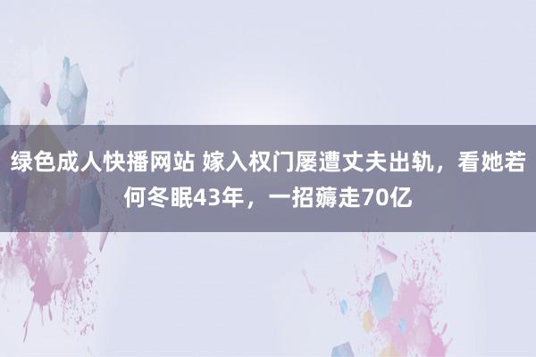 绿色成人快播网站 嫁入权门屡遭丈夫出轨，看她若何冬眠43年，一招薅走70亿