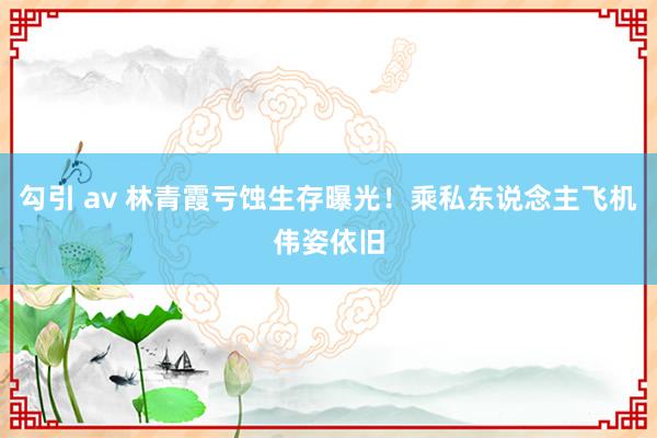 勾引 av 林青霞亏蚀生存曝光！乘私东说念主飞机伟姿依旧