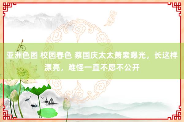 亚洲色图 校园春色 蔡国庆太太萧索曝光，长这样漂亮，难怪一直不愿不公开