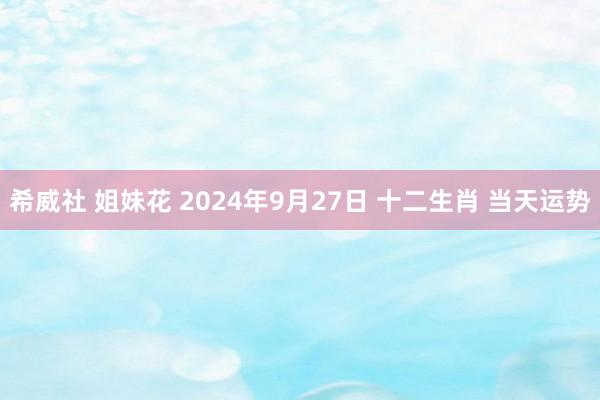 希威社 姐妹花 2024年9月27日 十二生肖 当天运势