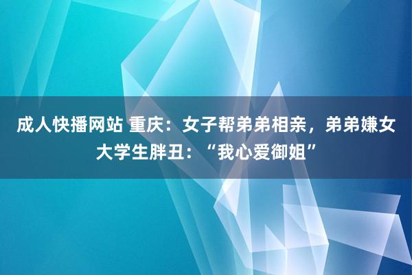 成人快播网站 重庆：女子帮弟弟相亲，弟弟嫌女大学生胖丑：“我心爱御姐”