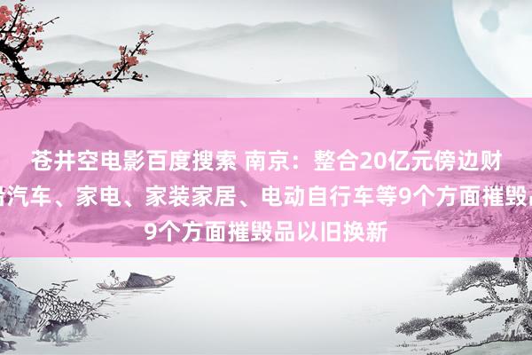 苍井空电影百度搜索 南京：整合20亿元傍边财政资金相沿汽车、家电、家装家居、电动自行车等9个方面摧毁品以旧换新