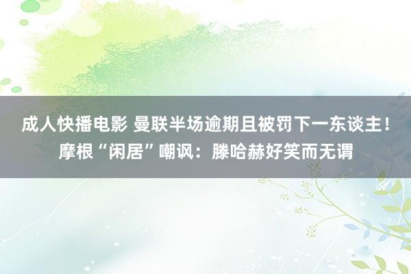 成人快播电影 曼联半场逾期且被罚下一东谈主！摩根“闲居”嘲讽：滕哈赫好笑而无谓