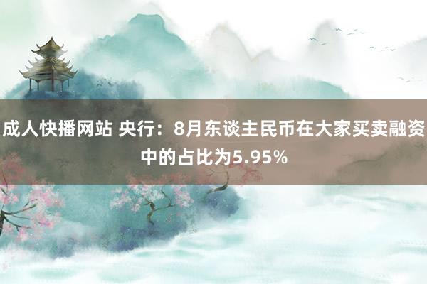 成人快播网站 央行：8月东谈主民币在大家买卖融资中的占比为5.95%