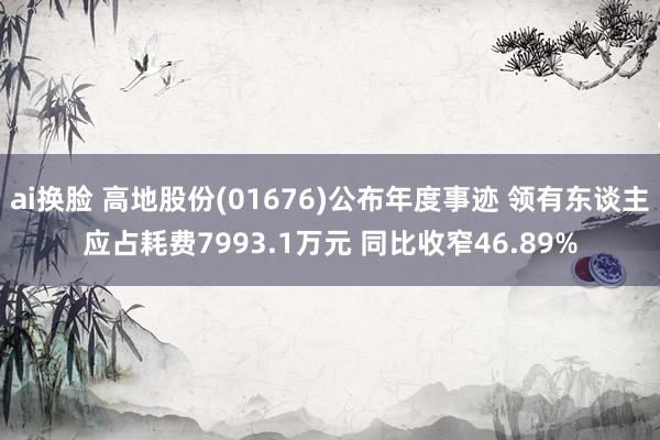 ai换脸 高地股份(01676)公布年度事迹 领有东谈主应占耗费7993.1万元 同比收窄46.89%