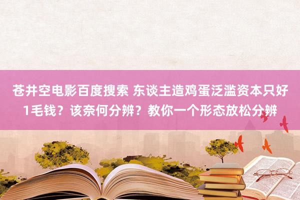 苍井空电影百度搜索 东谈主造鸡蛋泛滥资本只好1毛钱？该奈何分辨？教你一个形态放松分辨