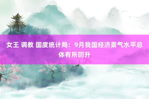 女王 调教 国度统计局：9月我国经济景气水平总体有所回升