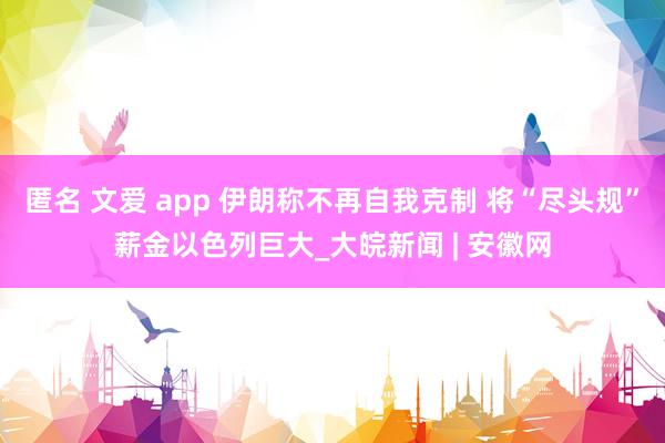 匿名 文爱 app 伊朗称不再自我克制 将“尽头规”薪金以色列巨大_大皖新闻 | 安徽网