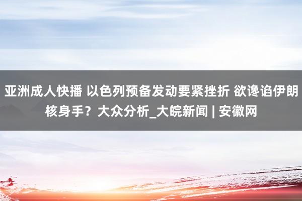 亚洲成人快播 以色列预备发动要紧挫折 欲谗谄伊朗核身手？大众分析_大皖新闻 | 安徽网