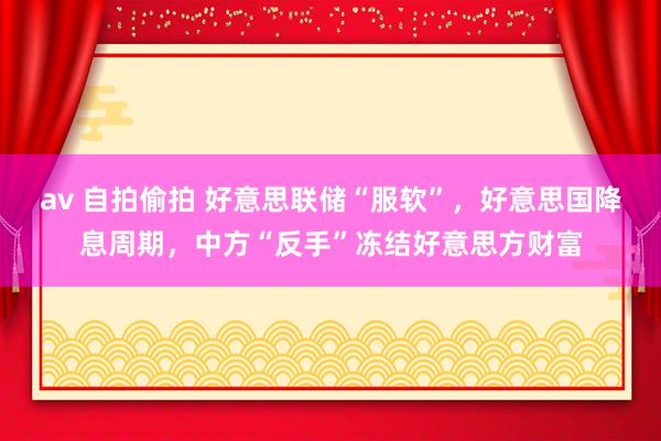 av 自拍偷拍 好意思联储“服软”，好意思国降息周期，中方“反手”冻结好意思方财富