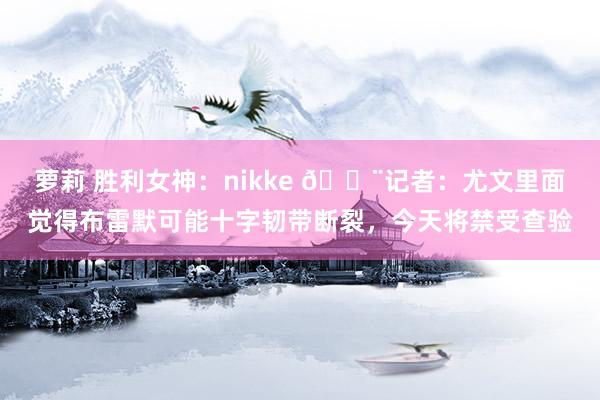 萝莉 胜利女神：nikke 🚨记者：尤文里面觉得布雷默可能十字韧带断裂，今天将禁受查验