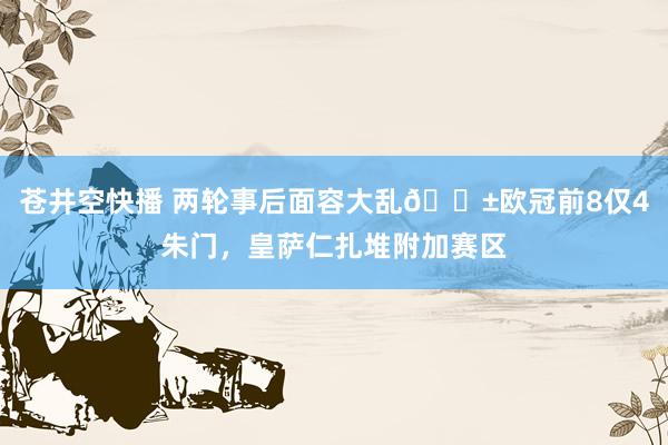 苍井空快播 两轮事后面容大乱😱欧冠前8仅4朱门，皇萨仁扎堆附加赛区