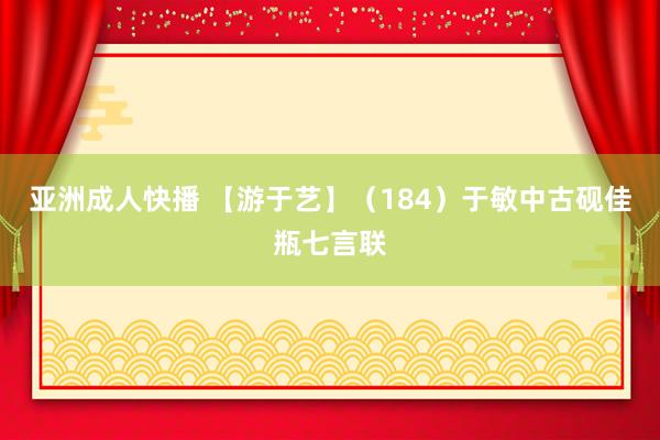 亚洲成人快播 【游于艺】（184）于敏中古砚佳瓶七言联