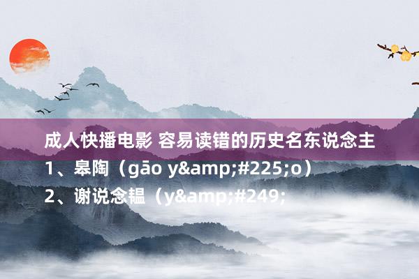 成人快播电影 容易读错的历史名东说念主
1、皋陶（gāo y&#225;o）
2、谢说念韫（y&#249;