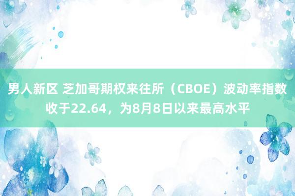 男人新区 芝加哥期权来往所（CBOE）波动率指数收于22.64，为8月8日以来最高水平