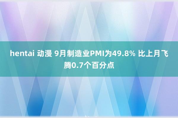 hentai 动漫 9月制造业PMI为49.8% 比上月飞腾0.7个百分点