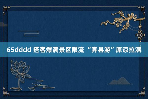 65dddd 搭客爆满景区限流 “奔县游”原谅拉满